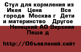 Стул для кормления из Икея › Цена ­ 800 - Все города, Москва г. Дети и материнство » Другое   . Ненецкий АО,Верхняя Пеша д.